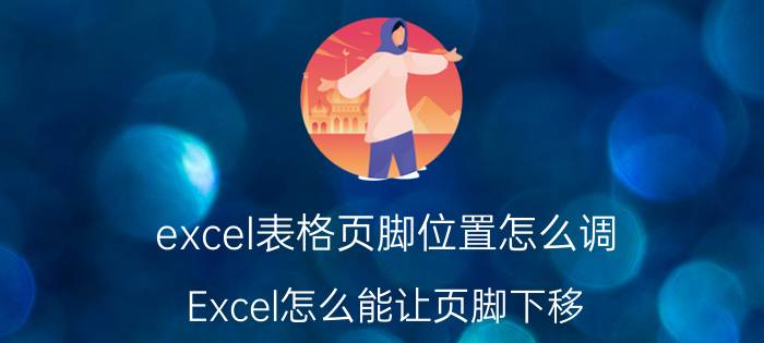 excel表格页脚位置怎么调 Excel怎么能让页脚下移？